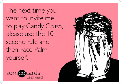 The next time you
want to invite me
to play Candy Crush,
please use the 10
second rule and
then Face Palm
yourself.