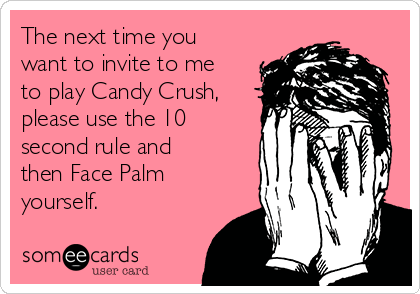 The next time you
want to invite to me
to play Candy Crush,
please use the 10
second rule and
then Face Palm
yourself.