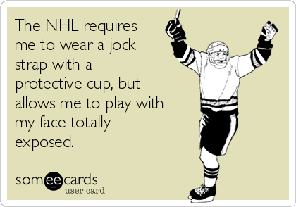 The NHL requires
me to wear a jock
strap with a
protective cup, but
allows me to play with
my face totally
exposed.