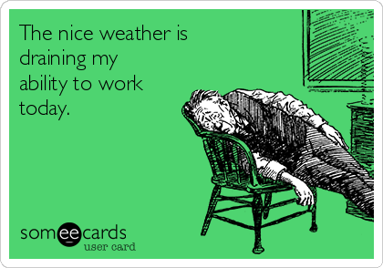The nice weather is
draining my
ability to work
today.