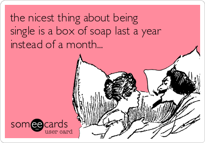 the nicest thing about being
single is a box of soap last a year
instead of a month...