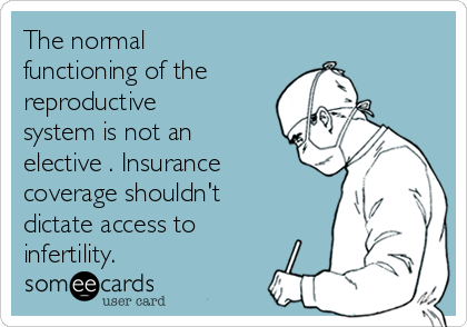 The normal
functioning of the 
reproductive
system is not an
elective . Insurance
coverage shouldn't
dictate access to
infertility.