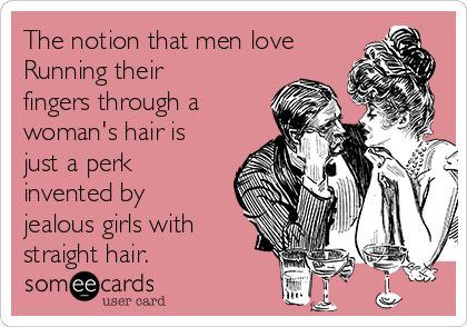 The notion that men love
Running their
fingers through a
woman's hair is
just a perk
invented by
jealous girls with
straight hair.