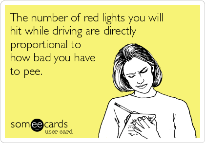 The number of red lights you will
hit while driving are directly
proportional to
how bad you have
to pee. 