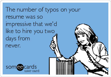 The number of typos on your
resume was so
impressive that we'd
like to hire you two
days from
never.