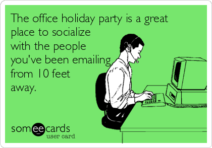 The office holiday party is a great
place to socialize
with the people
you've been emailing 
from 10 feet
away.