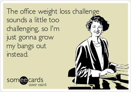 The office weight loss challenge
sounds a little too 
challenging, so I'm
just gonna grow
my bangs out
instead.