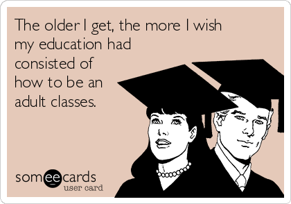 The older I get, the more I wish
my education had
consisted of
how to be an
adult classes.