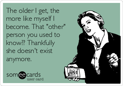 The older I get, the
more like myself I
become. That "other"
person you used to
know?? Thankfully
she doesn't exist
anymore.