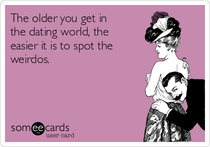 The older you get in
the dating world, the
easier it is to spot the
weirdos.