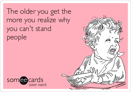 The older you get the more you realize why you can't stand people ...