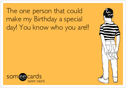 The one person that could
make my Birthday a special
day! You know who you are!!