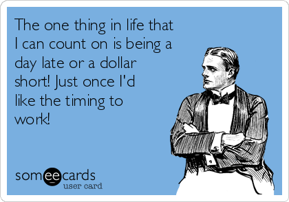 The one thing in life that
I can count on is being a
day late or a dollar
short! Just once I'd
like the timing to
work!