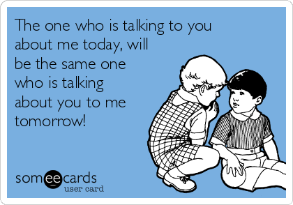 The one who is talking to you
about me today, will
be the same one
who is talking
about you to me
tomorrow!  