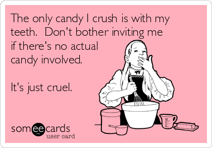 The only candy I crush is with my
teeth.  Don't bother inviting me 
if there's no actual
candy involved.

It's just cruel.