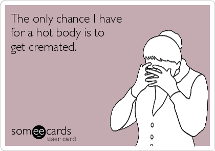 The only chance I have
for a hot body is to 
get cremated.
