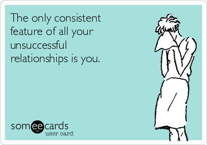 The only consistent
feature of all your
unsuccessful
relationships is you.