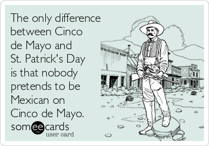 The only difference 
between Cinco
de Mayo and
St. Patrick's Day
is that nobody
pretends to be
Mexican on
Cinco de Mayo.