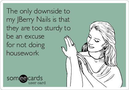 The only downside to
my JBerry Nails is that
they are too sturdy to
be an excuse
for not doing
housework