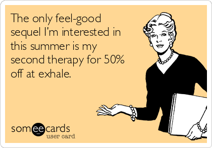The only feel-good
sequel I’m interested in
this summer is my
second therapy for 50%
off at exhale.