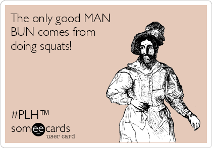 The only good MAN
BUN comes from
doing squats!




#PLH™ 