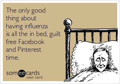 The only good
thing about
having influenza
is all the in bed, guilt
free Facebook
and Pinterest
time.