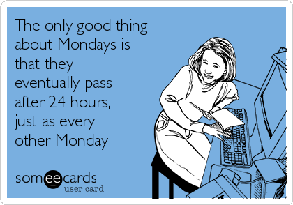 The only good thing
about Mondays is
that they
eventually pass
after 24 hours,
just as every
other Monday