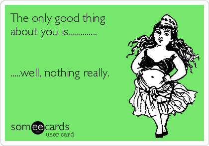 The only good thing
about you is..............


.....well, nothing really.

