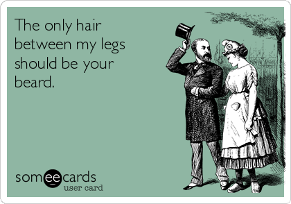 The only hair
between my legs
should be your
beard.