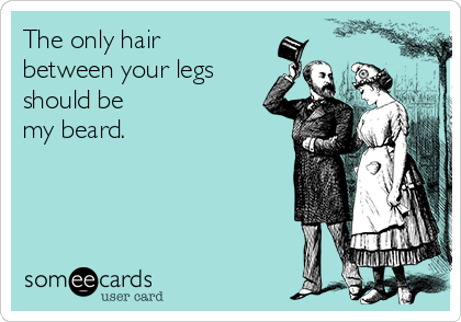 The only hair
between your legs
should be
my beard.