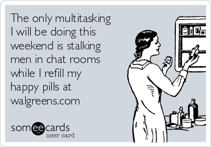 The only multitasking
I will be doing this 
weekend is stalking
men in chat rooms
while I refill my
happy pills at
walgreens.com