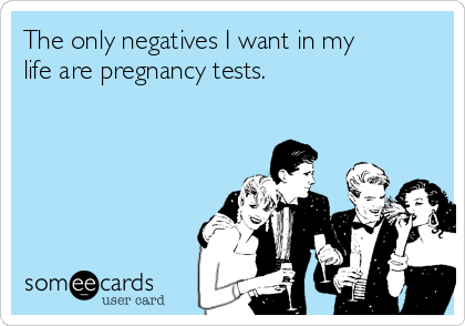The only negatives I want in my
life are pregnancy tests.