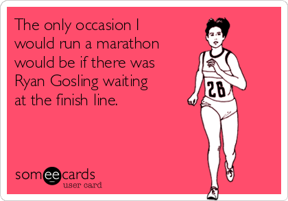 The only occasion I
would run a marathon
would be if there was
Ryan Gosling waiting
at the finish line. 
