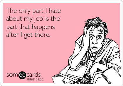 The only part I hate
about my job is the
part that happens
after I get there.