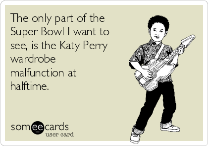 The only part of the
Super Bowl I want to
see, is the Katy Perry
wardrobe
malfunction at
halftime. 