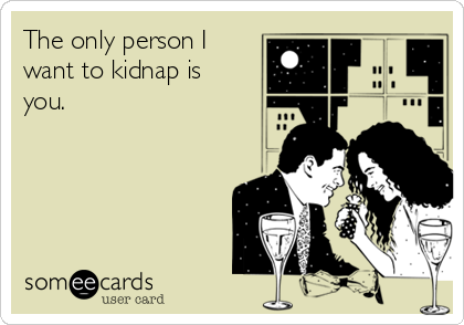 The only person I
want to kidnap is
you.