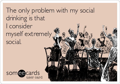 The only problem with my social
drinking is that
I consider
myself extremely
social.