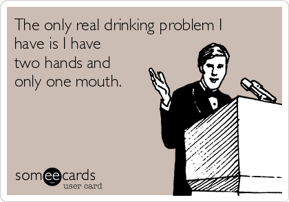 The only real drinking problem I
have is I have
two hands and
only one mouth. 