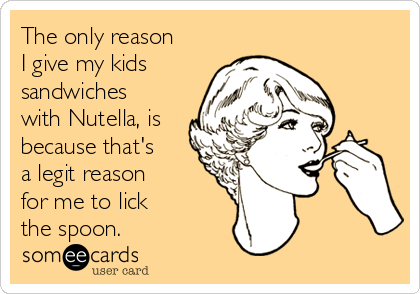 The only reason
I give my kids
sandwiches
with Nutella, is
because that's
a legit reason
for me to lick
the spoon. 