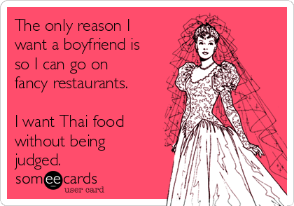 The only reason I
want a boyfriend is
so I can go on
fancy restaurants.

I want Thai food
without being
judged. 