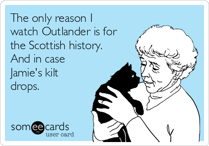 The only reason I
watch Outlander is for
the Scottish history.
And in case
Jamie's kilt
drops.