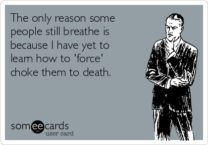 The only reason some
people still breathe is
because I have yet to
learn how to 'force'
choke them to death.