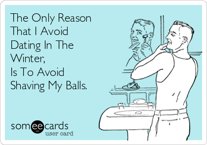 The Only Reason
That I Avoid 
Dating In The
Winter, 
Is To Avoid
Shaving My Balls.