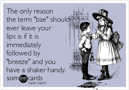 The only reason
the term "bae" should
ever leave your
lips is if it is
immediately
followed by
"breeze" and you
have a shaker handy.