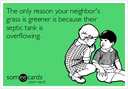 The only reason your neighbor's
grass is greener is because their
septic tank is
overflowing.