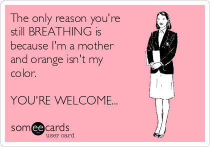 The only reason you're
still BREATHING is
because I'm a mother
and orange isn't my
color.

YOU'RE WELCOME...