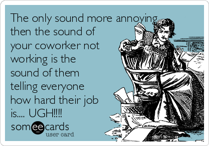 The only sound more annoying
then the sound of
your coworker not
working is the
sound of them
telling everyone
how hard their job
is.... UGH!!!!