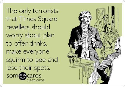 The only terrorists
that Times Square
revellers should
worry about plan
to offer drinks,
make everyone
squirm to pee and
lose their spots.