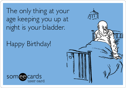 The only thing at your
age keeping you up at
night is your bladder.

Happy Birthday!