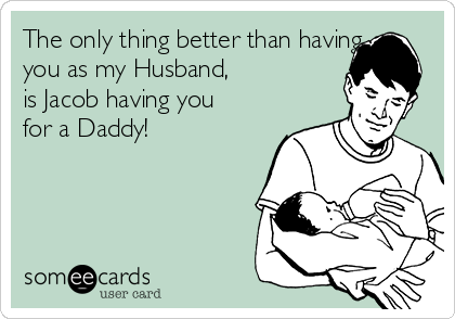 The only thing better than having
you as my Husband, 
is Jacob having you
for a Daddy!